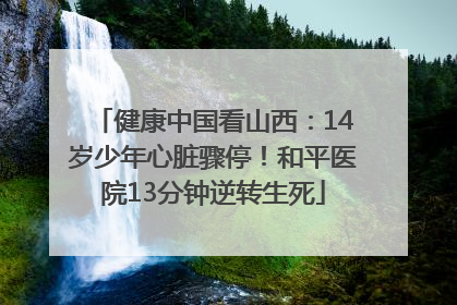 健康中国看山西：14岁少年心脏骤停！和平医院13分钟逆转生死